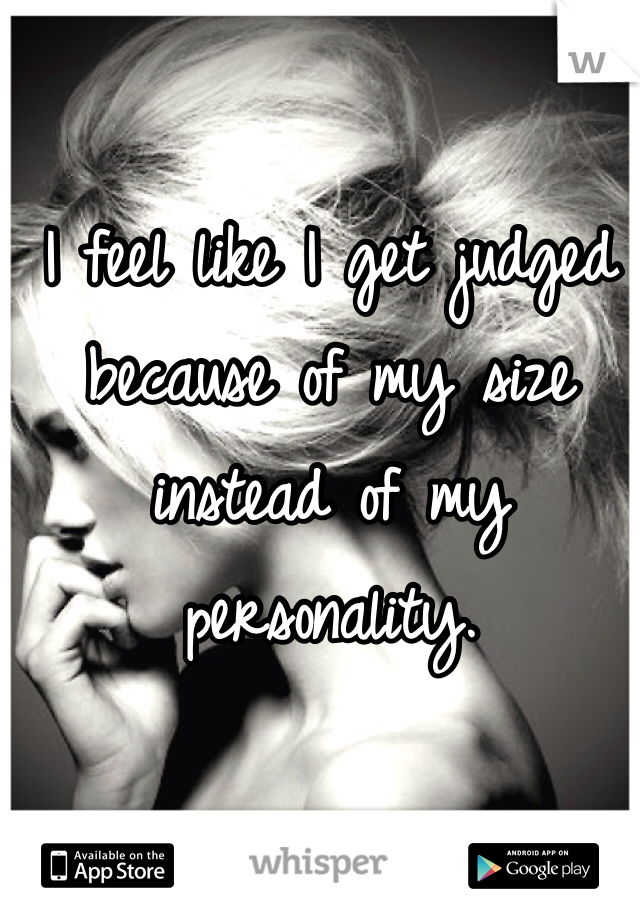 I feel like I get judged because of my size instead of my personality.