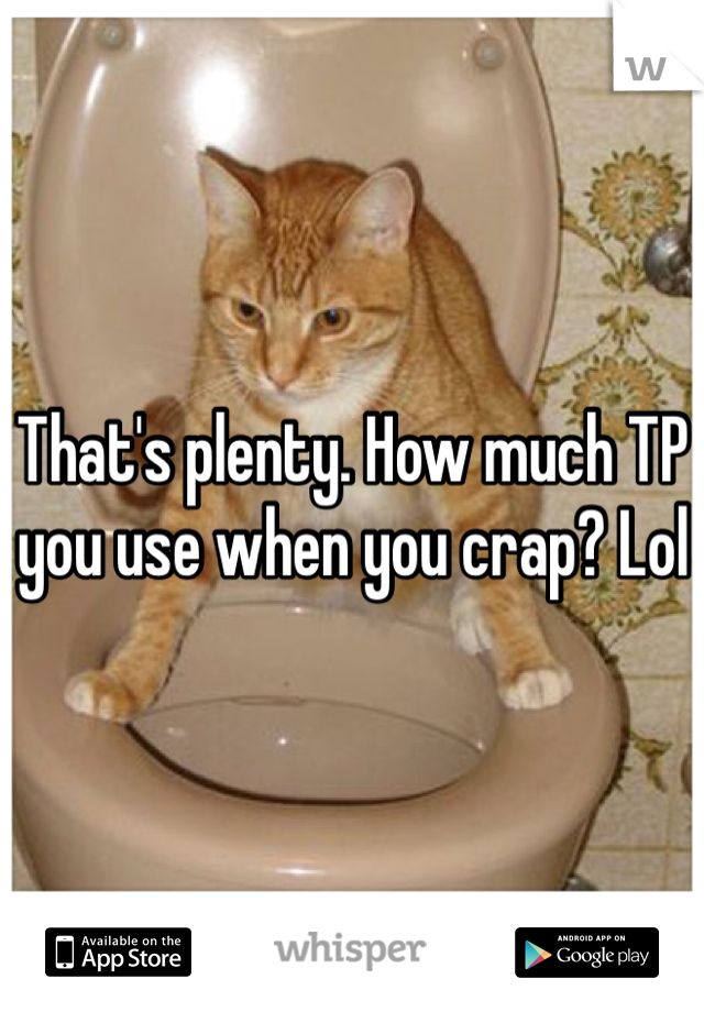 That's plenty. How much TP you use when you crap? Lol