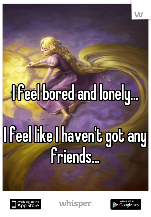 I feel bored and lonely...

I feel like I haven't got any friends...