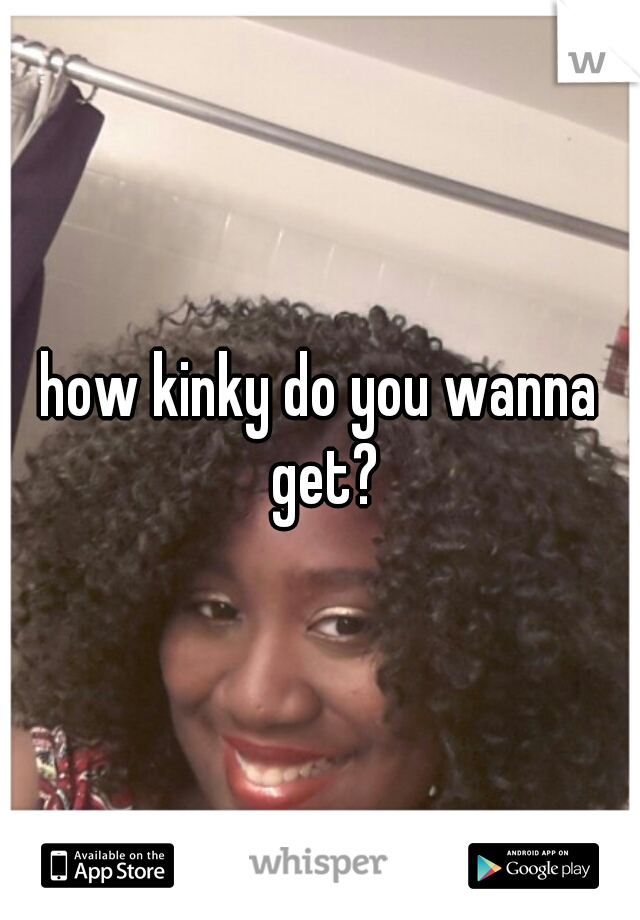how kinky do you wanna get?