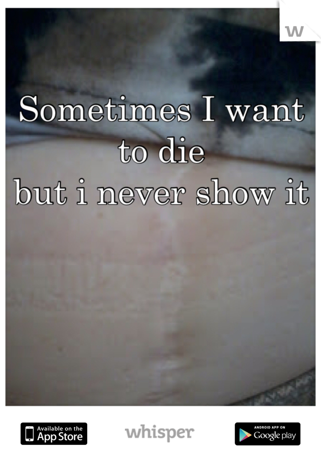 Sometimes I want to die
but i never show it