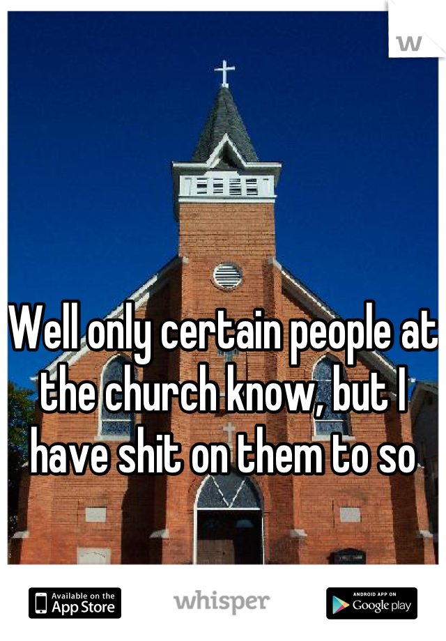 Well only certain people at the church know, but I have shit on them to so
