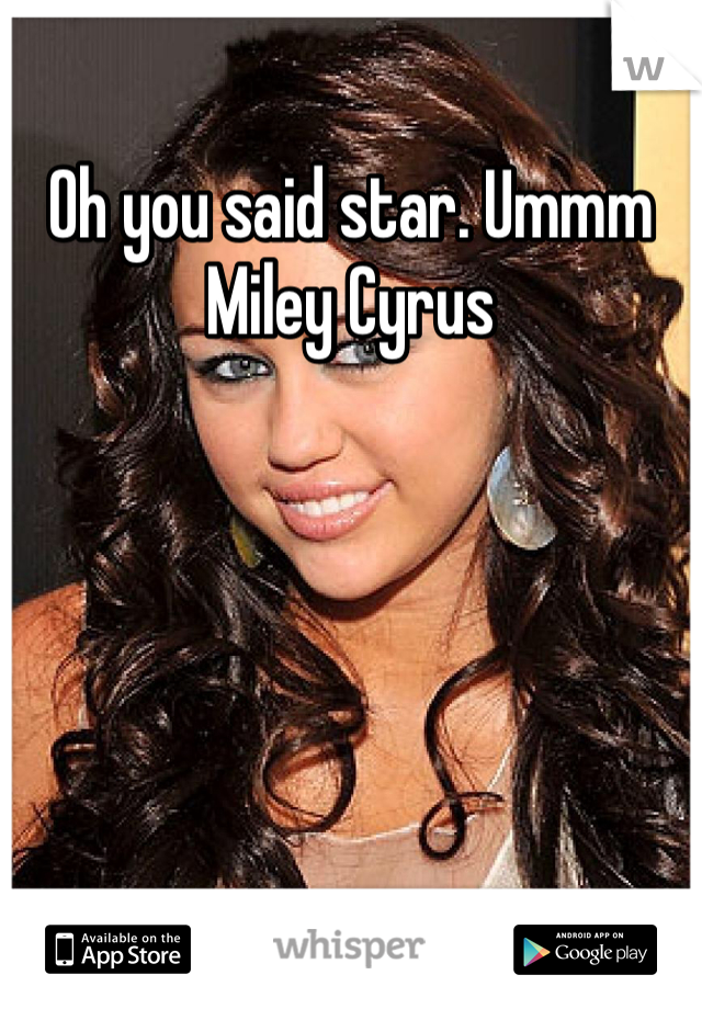 Oh you said star. Ummm Miley Cyrus