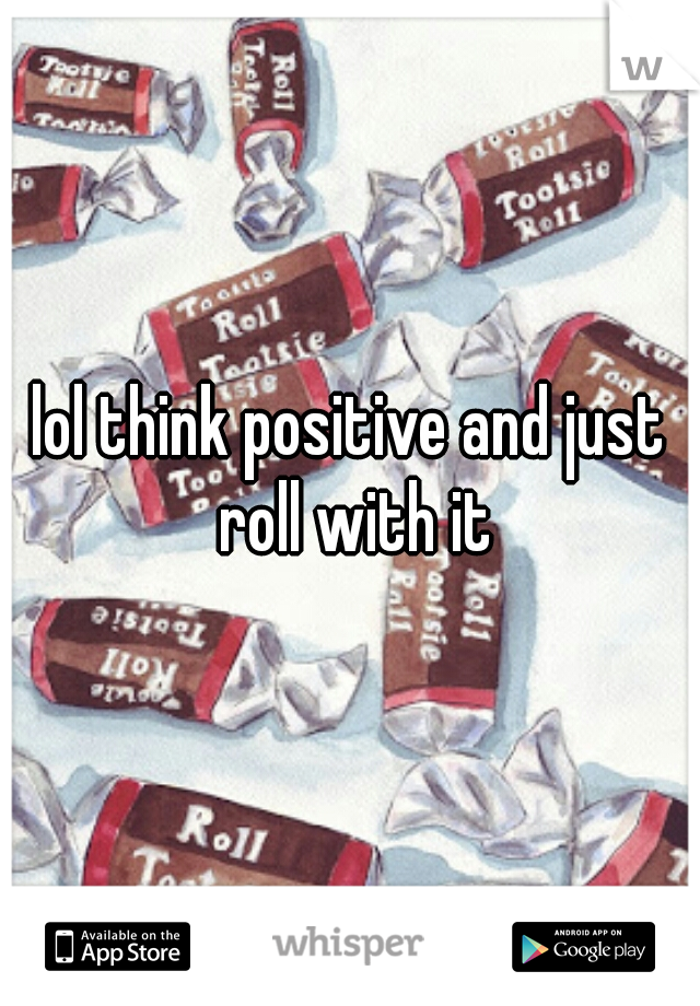 lol think positive and just roll with it