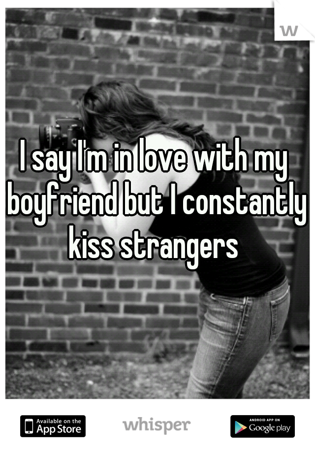 I say I'm in love with my boyfriend but I constantly kiss strangers 