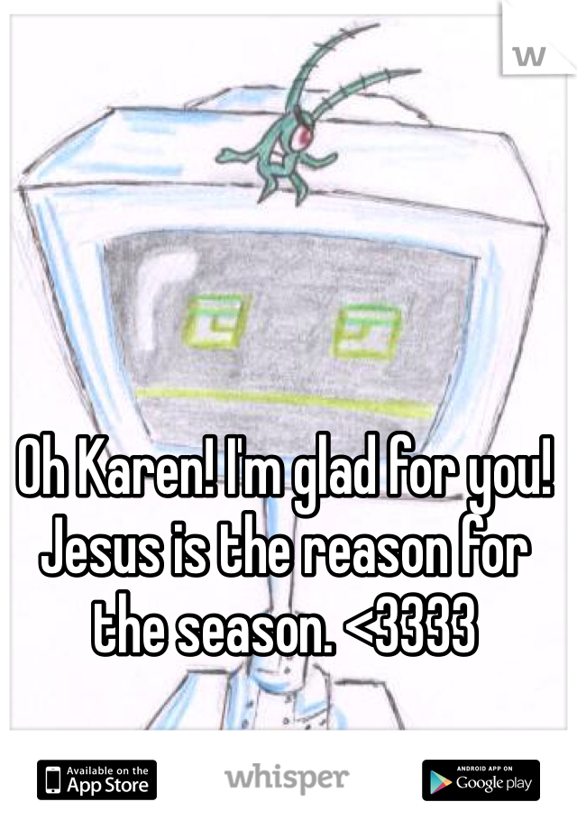 Oh Karen! I'm glad for you! Jesus is the reason for the season. <3333