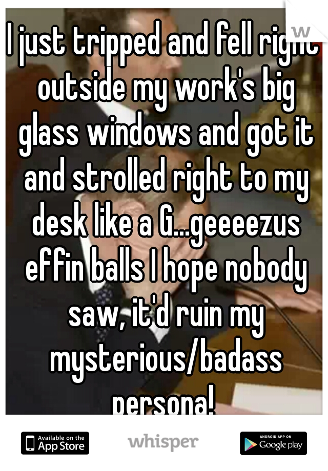 I just tripped and fell right outside my work's big glass windows and got it and strolled right to my desk like a G...geeeezus effin balls I hope nobody saw, it'd ruin my mysterious/badass persona! 