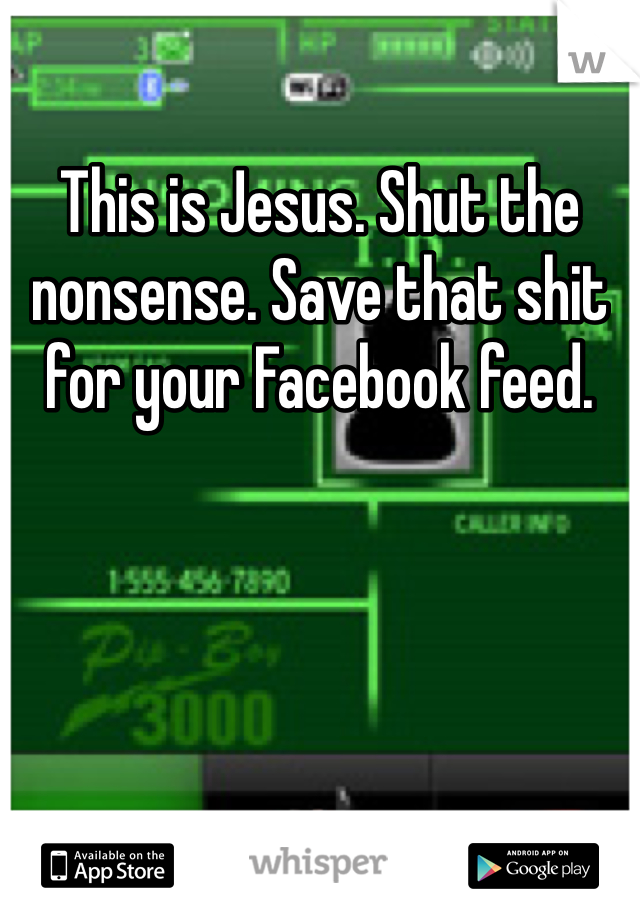 This is Jesus. Shut the nonsense. Save that shit for your Facebook feed. 