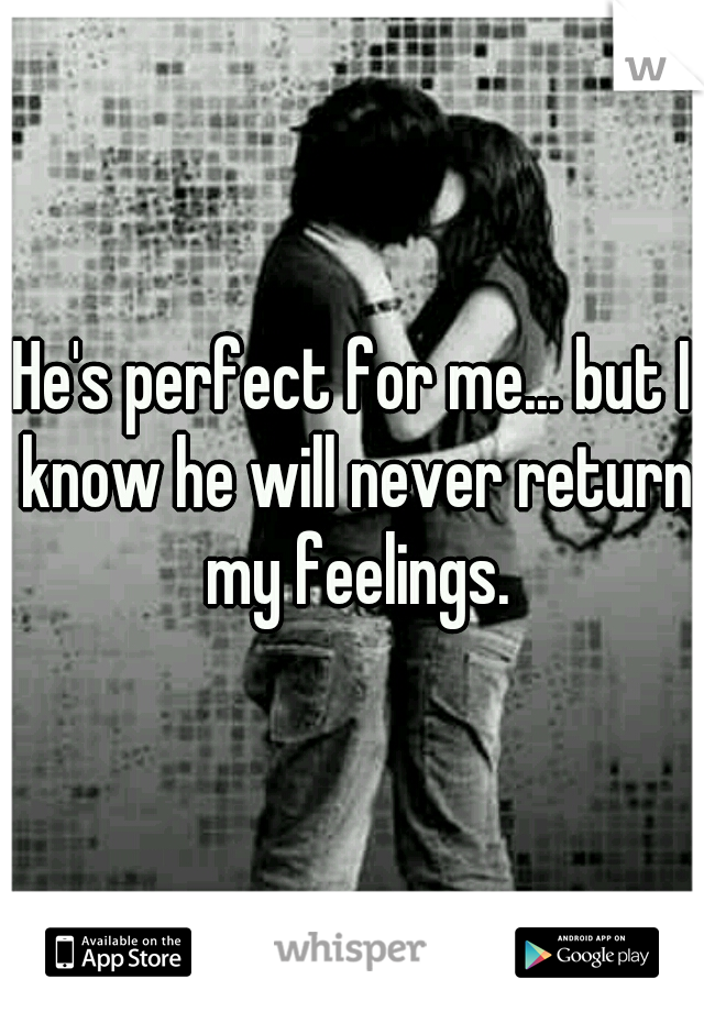 He's perfect for me... but I know he will never return my feelings.