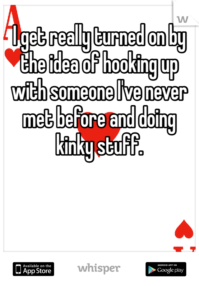 I get really turned on by the idea of hooking up with someone I've never met before and doing kinky stuff. 