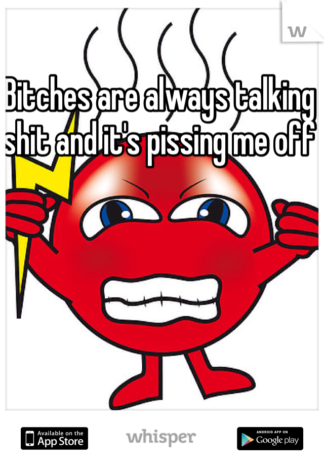 Bitches are always talking shit and it's pissing me off 
