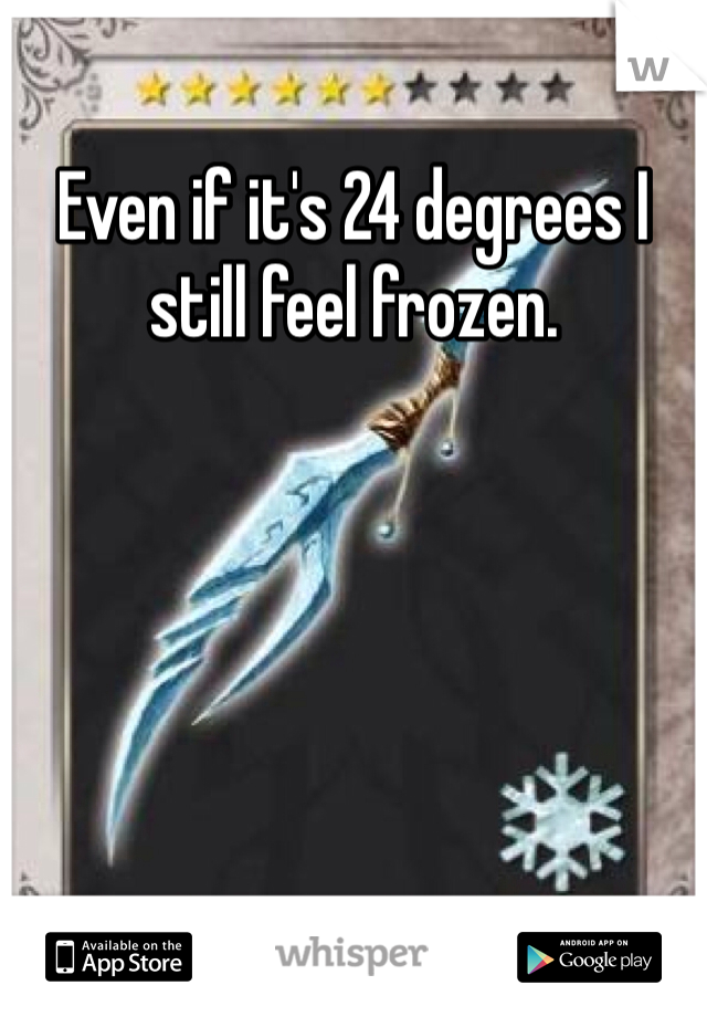 Even if it's 24 degrees I still feel frozen.