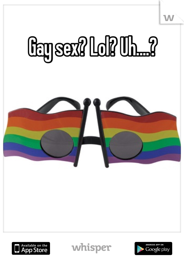 Gay sex? Lol? Uh....?