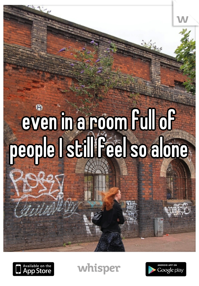 even in a room full of people I still feel so alone 