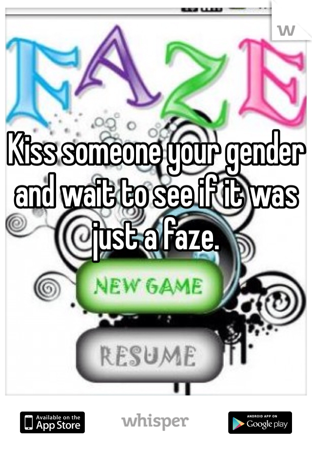 Kiss someone your gender and wait to see if it was just a faze. 