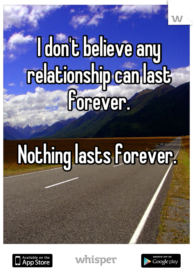 I don't believe any relationship can last forever. 

Nothing lasts forever. 