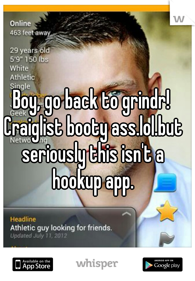 Boy, go back to grindr! Craiglist booty ass.lol.but seriously this isn't a hookup app.