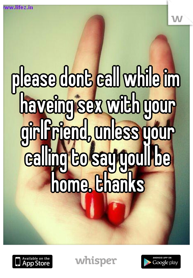 please dont call while im haveing sex with your girlfriend, unless your calling to say youll be home. thanks