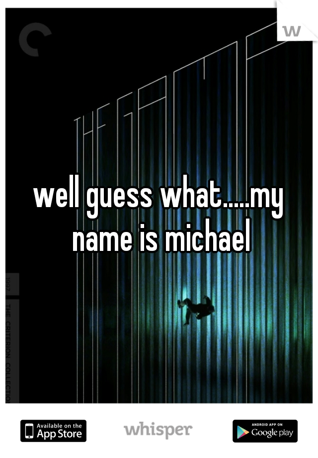 well guess what.....my name is michael