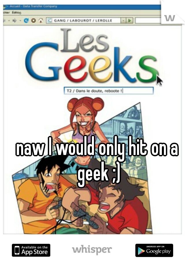 naw I would only hit on a geek ;)