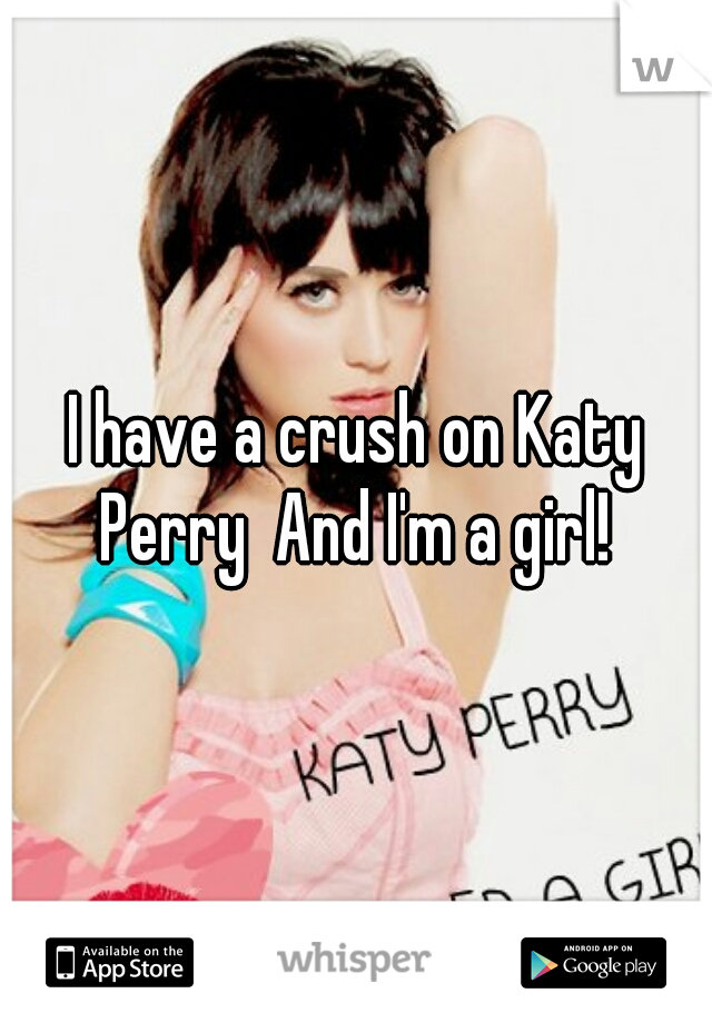 I have a crush on Katy Perry  And I'm a girl! 