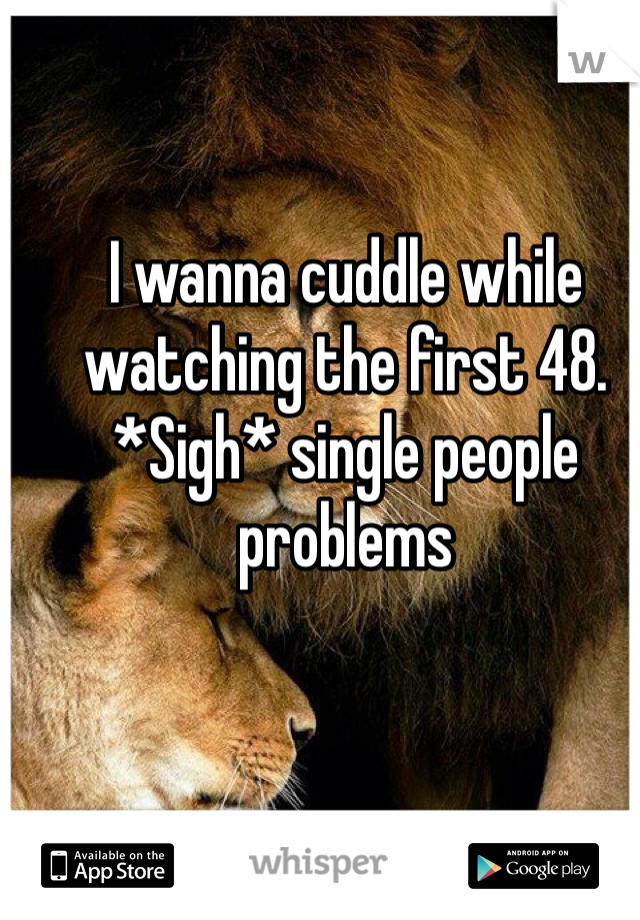 I wanna cuddle while watching the first 48. *Sigh* single people problems