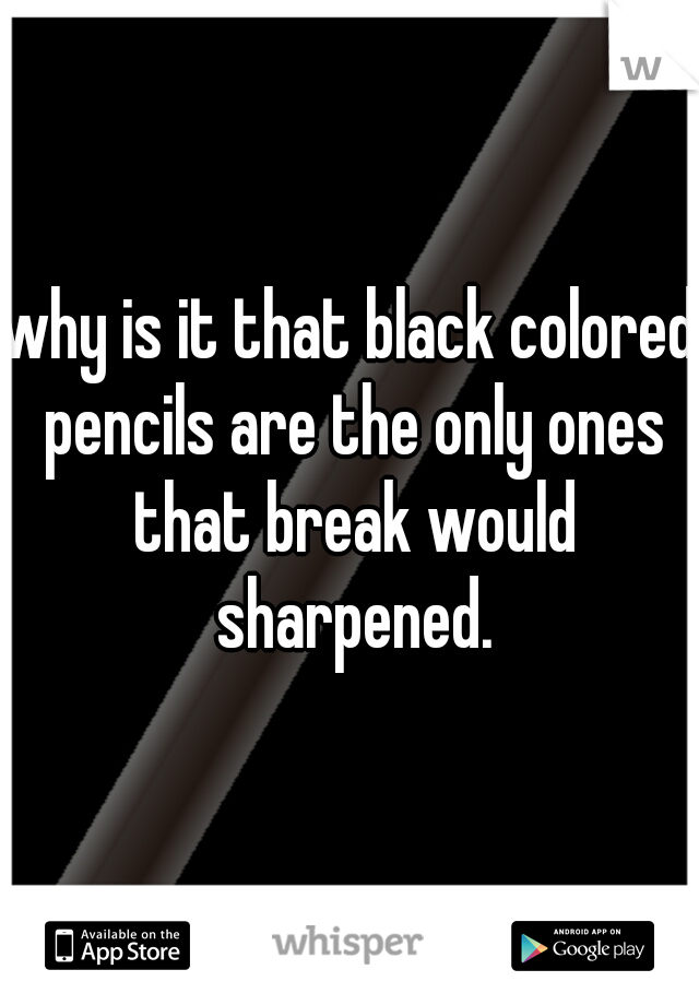 why is it that black colored pencils are the only ones that break would sharpened.