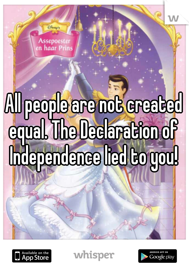 All people are not created equal. The Declaration of  Independence lied to you! 