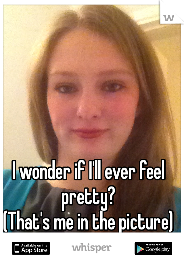 I wonder if I'll ever feel pretty? 
(That's me in the picture)
