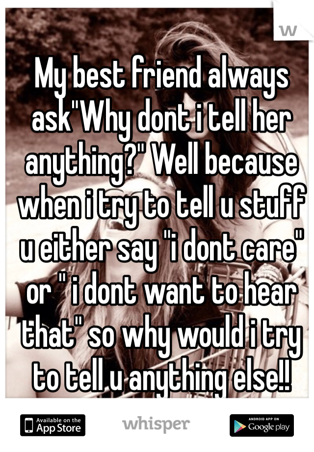 My best friend always ask"Why dont i tell her anything?" Well because when i try to tell u stuff u either say "i dont care" or " i dont want to hear that" so why would i try to tell u anything else!!    