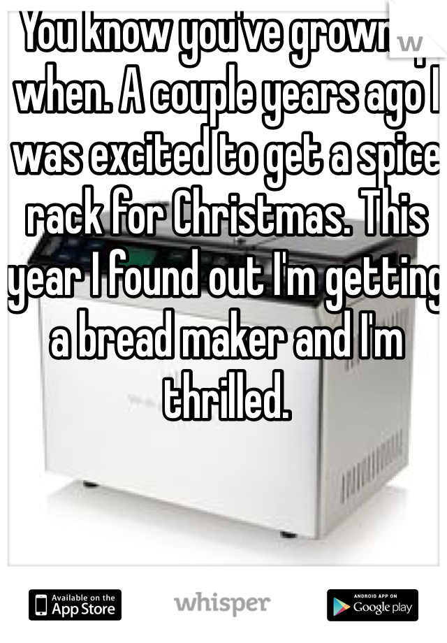 You know you've grownup when. A couple years ago I was excited to get a spice rack for Christmas. This year I found out I'm getting a bread maker and I'm thrilled.