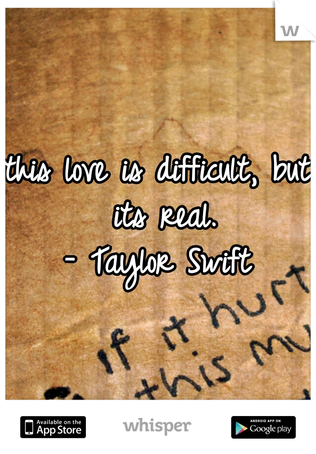 this love is difficult, but its real.
- Taylor Swift