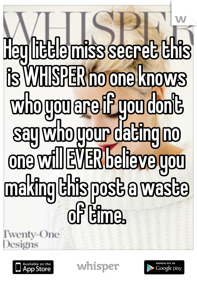 Hey little miss secret this is WHISPER no one knows who you are if you don't say who your dating no one will EVER believe you making this post a waste of time.