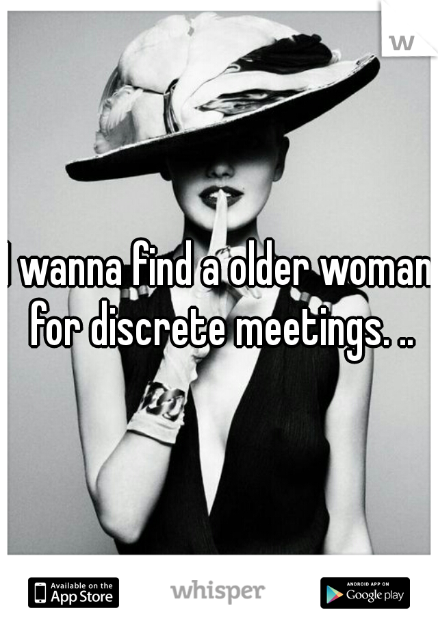 I wanna find a older woman for discrete meetings. ..