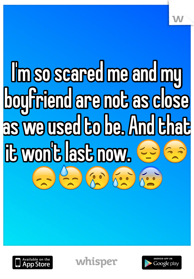 I'm so scared me and my boyfriend are not as close as we used to be. And that it won't last now. 😔😒😞😓😢😥😰