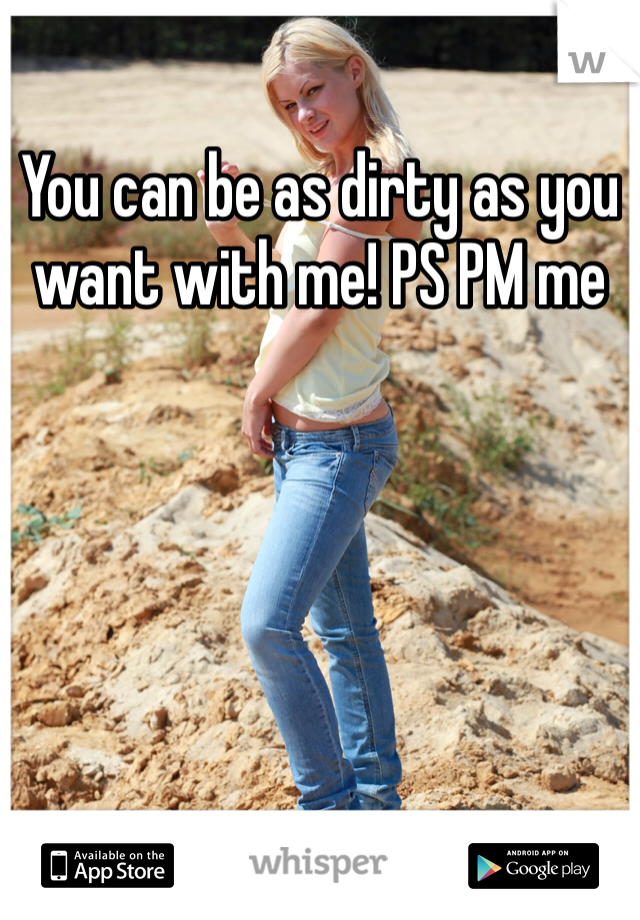 You can be as dirty as you want with me! PS PM me