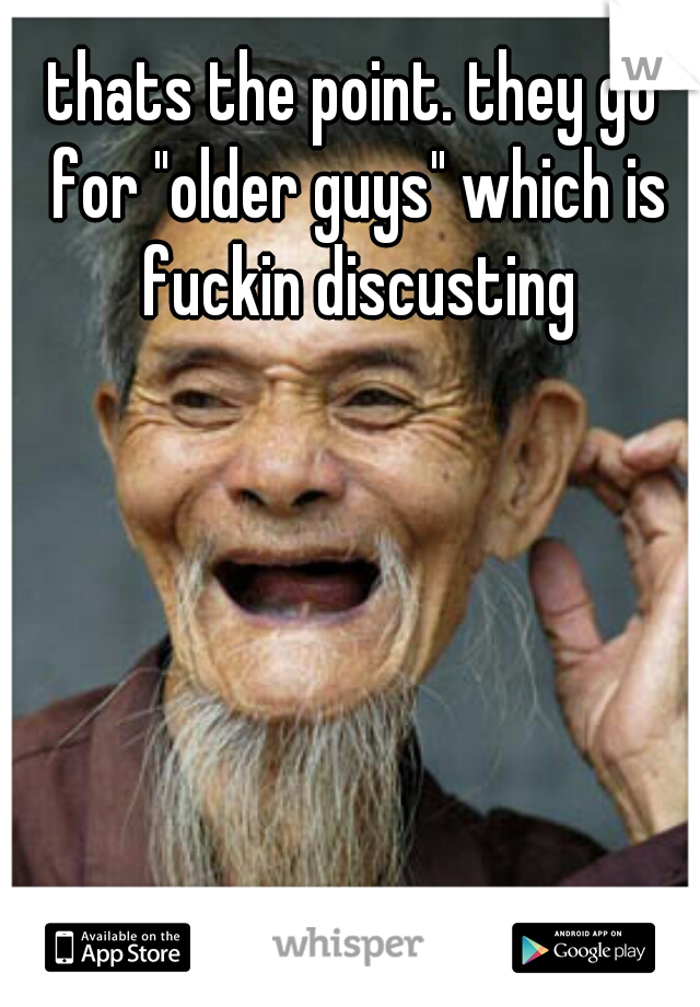 thats the point. they go for "older guys" which is fuckin discusting