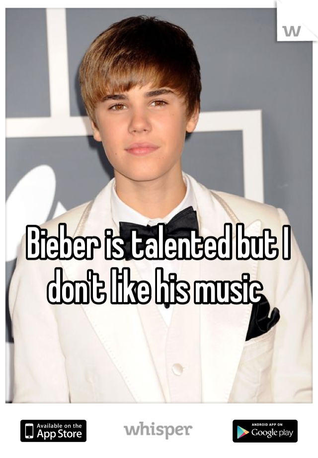 Bieber is talented but I don't like his music 