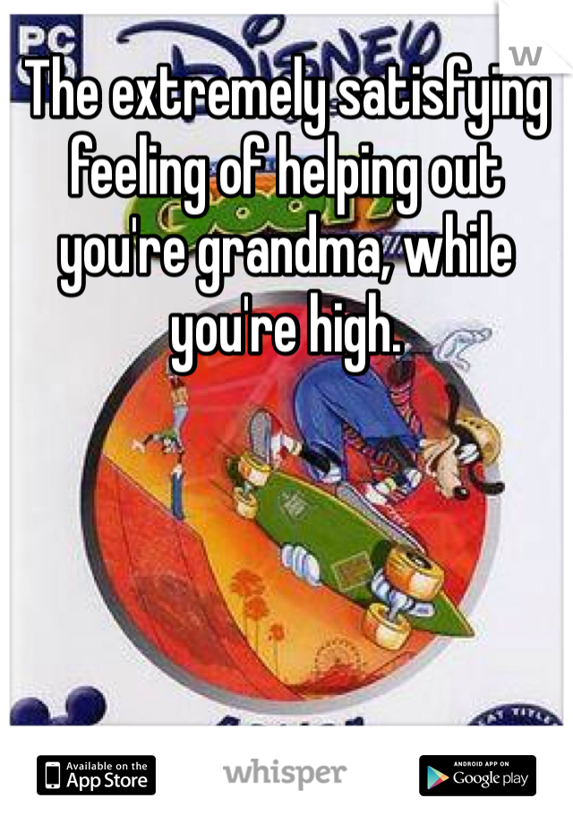 The extremely satisfying feeling of helping out you're grandma, while you're high. 