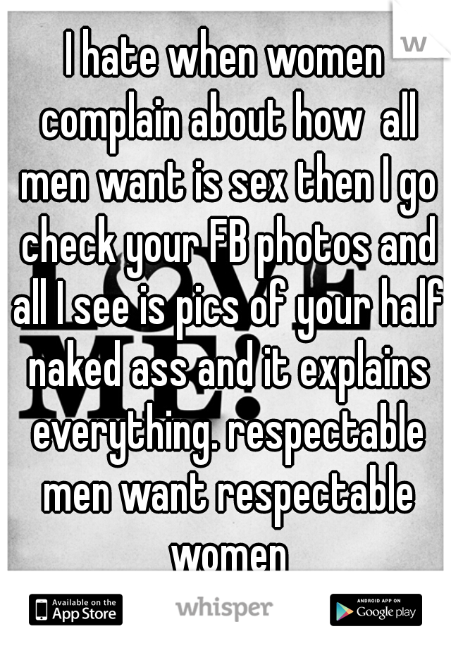 I hate when women complain about how  all men want is sex then I go check your FB photos and all I see is pics of your half naked ass and it explains everything. respectable men want respectable women