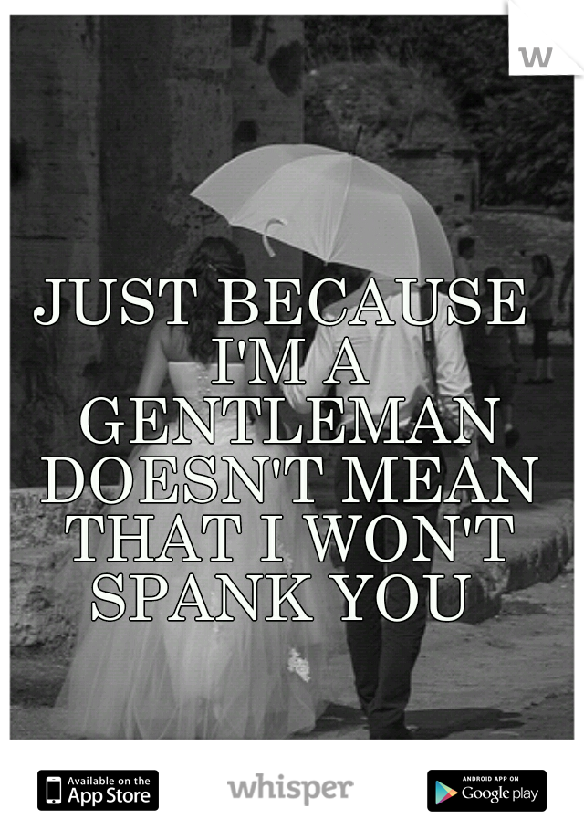 JUST BECAUSE I'M A GENTLEMAN DOESN'T MEAN THAT I WON'T SPANK YOU 