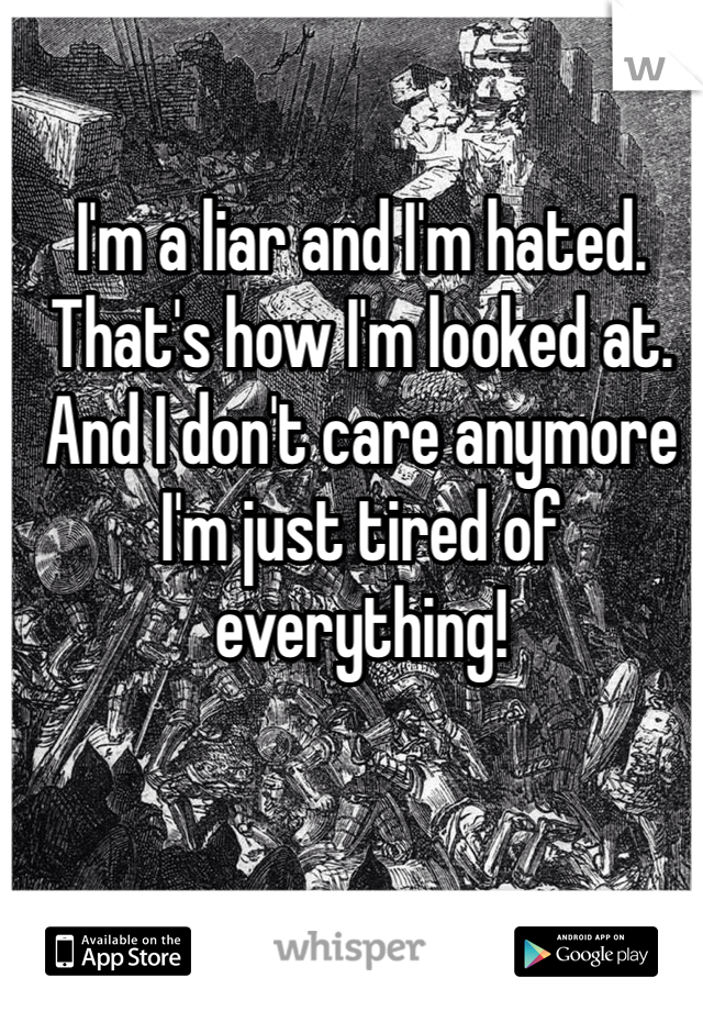 I'm a liar and I'm hated. That's how I'm looked at. And I don't care anymore I'm just tired of everything!