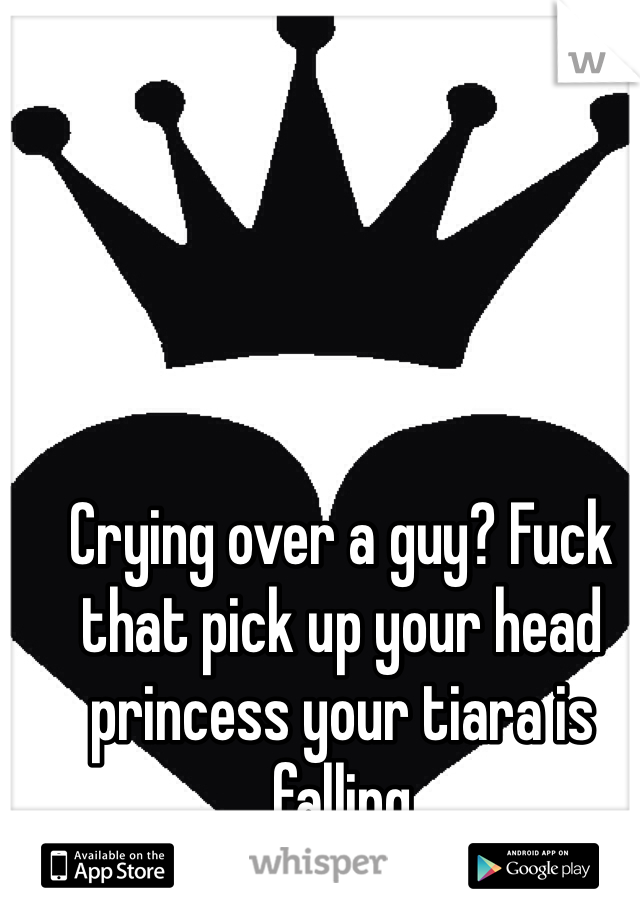 Crying over a guy? Fuck that pick up your head princess your tiara is falling 