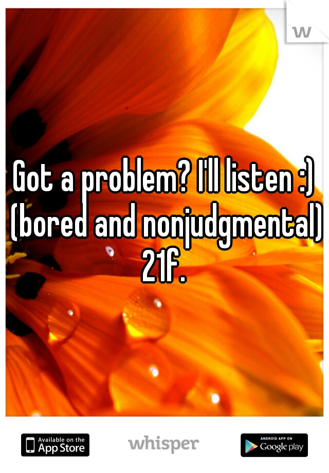 Got a problem? I'll listen :) (bored and nonjudgmental) 21f. 