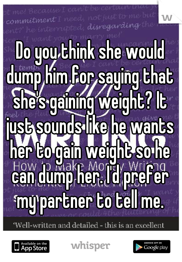  Do you think she would dump him for saying that she's gaining weight? It just sounds like he wants her to gain weight so he can dump her. I'd prefer my partner to tell me.