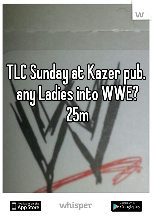 TLC Sunday at Kazer pub. 
any Ladies into WWE?
25m