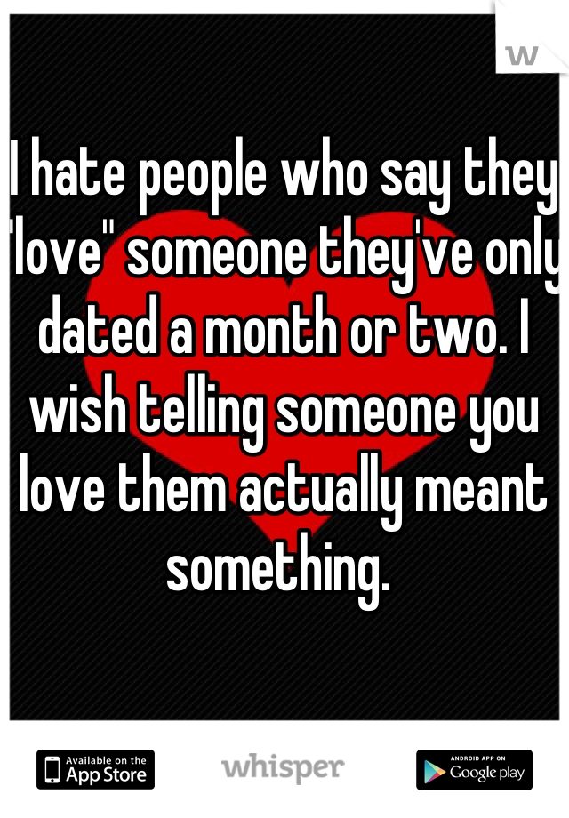 I hate people who say they "love" someone they've only dated a month or two. I wish telling someone you love them actually meant something. 