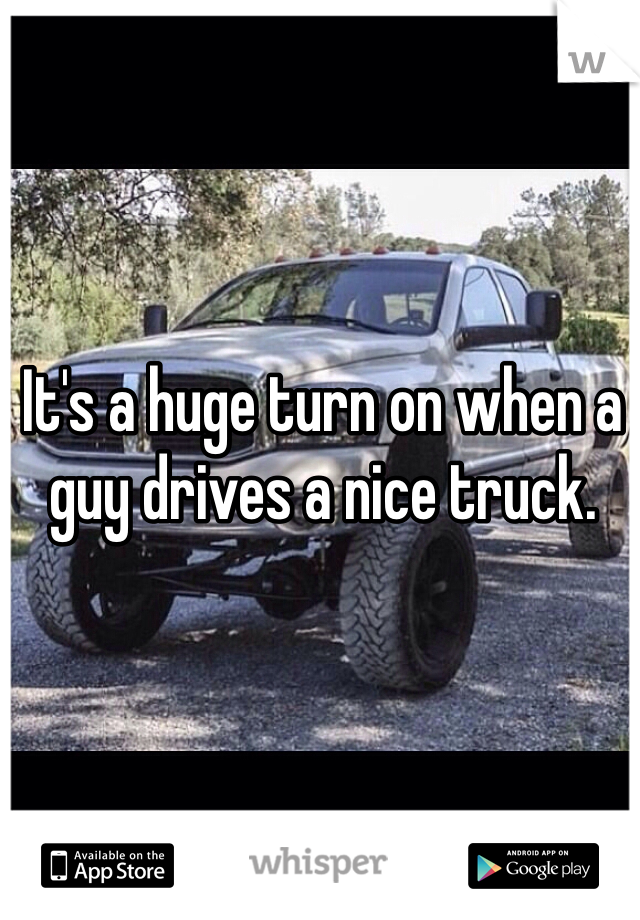 It's a huge turn on when a guy drives a nice truck. 