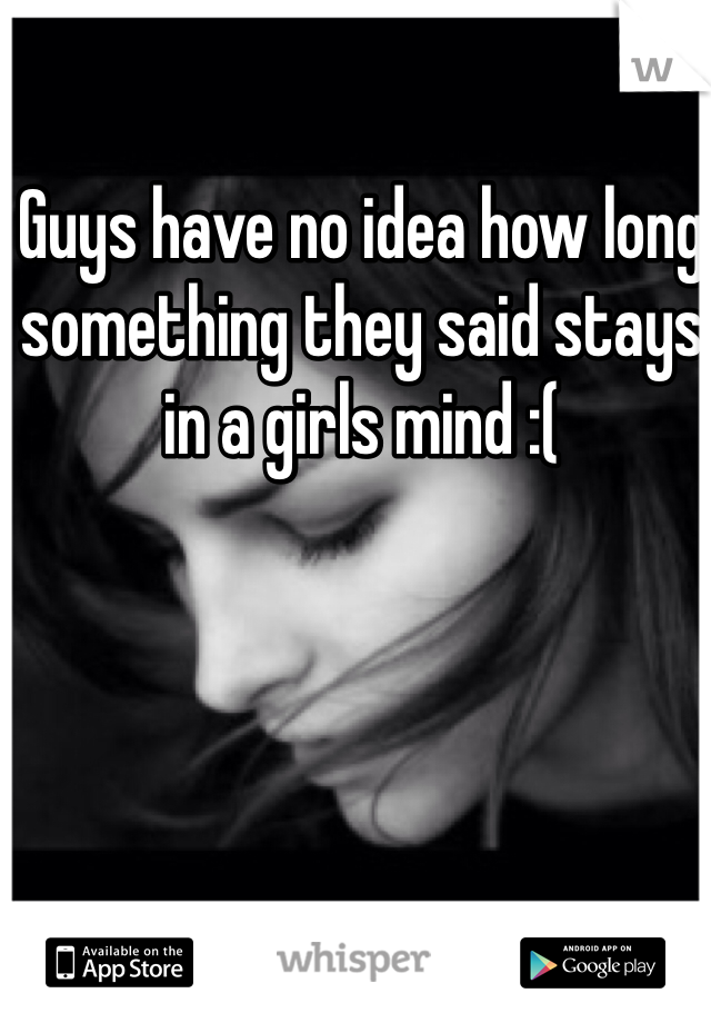 Guys have no idea how long something they said stays in a girls mind :( 