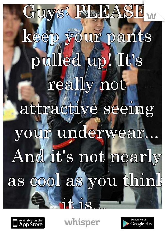 Guys: PLEASE keep your pants pulled up! It's really not attractive seeing your underwear... And it's not nearly as cool as you think it is... 